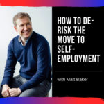How to De-Risk the Move to Self-Employment with Matt Baker