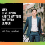 Why Developing Habits Matters for Every Leader with Andy Uprichard