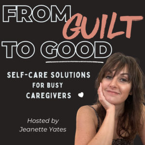 From Guilt To Good: Self-Care Solutions for Busy Caregivers